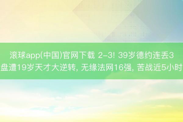 滚球app(中国)官网下载 2-3! 39岁德约连丢3盘遭19岁天才大逆转， 无缘法网16强， 苦战近5小时