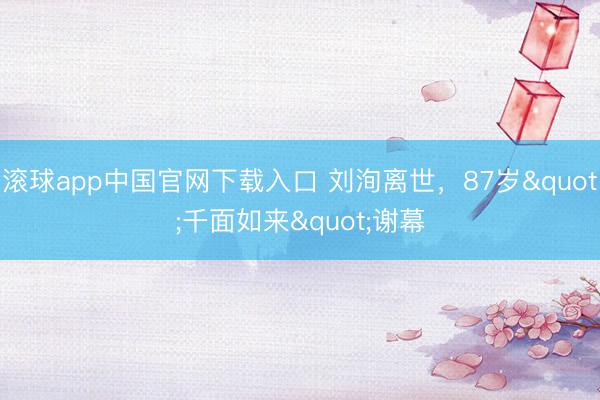 滚球app中国官网下载入口 刘洵离世,87岁"千面如来"谢幕
