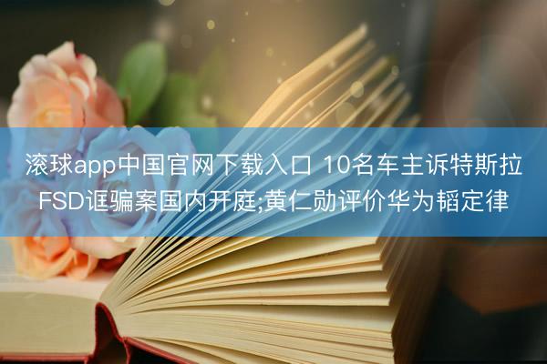 滚球app中国官网下载入口 10名车主诉特斯拉FSD诓骗案国内开庭;黄仁勋评价华为韬定律