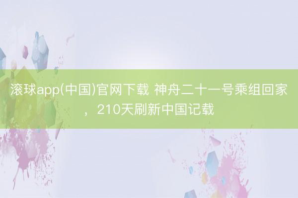 滚球app(中国)官网下载 神舟二十一号乘组回家，210天刷新中国记载