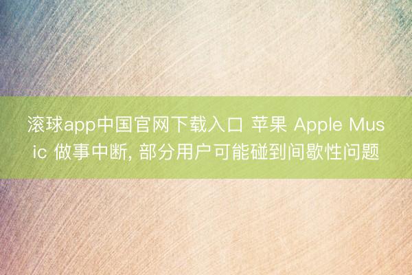 滚球app中国官网下载入口 苹果 Apple Music 做事中断， 部分用户可能碰到间歇性问题