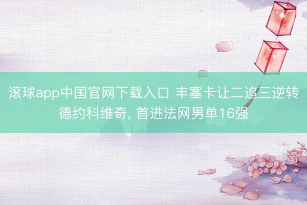 滚球app中国官网下载入口 丰塞卡让二追三逆转德约科维奇， 首进法网男单16强