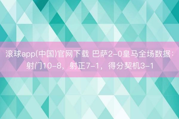 滚球app(中国)官网下载 巴萨2-0皇马全场数据：射门10-8，射正7-1，<a href=