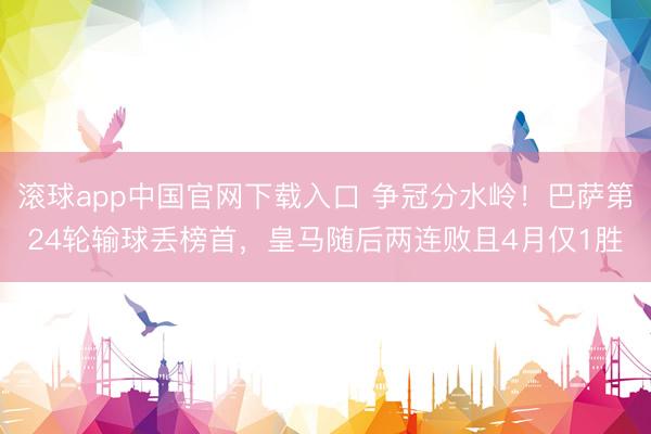 滚球app中国官网下载入口 争冠分水岭！巴萨第24轮输球丢榜首，皇马随后两连败且4月仅1胜
