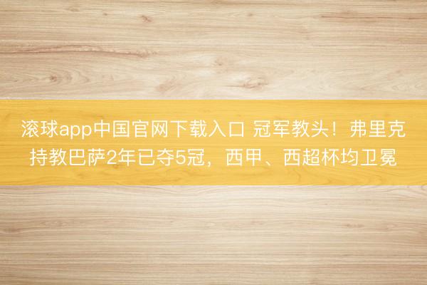 滚球app中国官网下载入口 冠军教头!弗里克持教巴萨2年已夺5冠,西甲、西超杯均卫冕