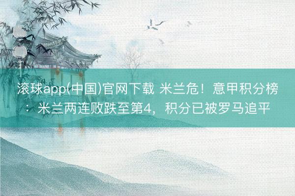 滚球app(中国)官网下载 米兰危！意甲积分榜：米兰两连败跌至第4，积分已被罗马追平