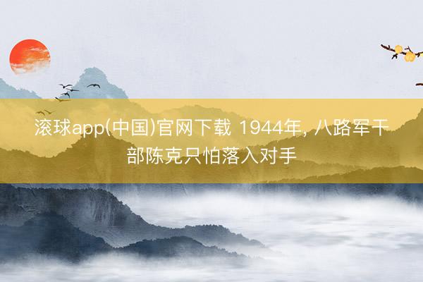 滚球app(中国)官网下载 1944年， 八路军干部陈克只怕落入对手