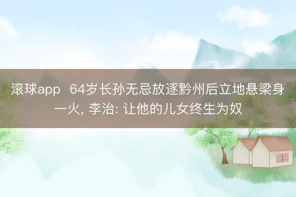 滚球app  64岁长孙无忌放逐黔州后立地悬梁身一火， 李治: 让他的儿女终生为奴