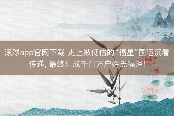 滚球app官网下载 史上被低估的“福星”国运沉着传递, 最终汇成千门万户姓氏福泽!