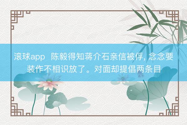 滚球app  陈毅得知蒋介石亲信被俘， 念念要装作不相识放了。对面却提倡两条目