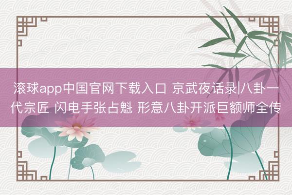 滚球app中国官网下载入口 京武夜话录|八卦一代宗匠 闪电手张占魁 形意八卦开派巨额师全传