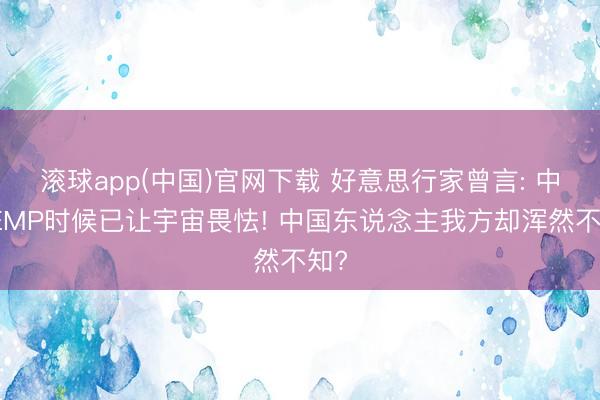 滚球app(中国)官网下载 好意思行家曾言: 中国EMP时候已让宇宙畏怯! 中国东说念主我方却浑然不知?