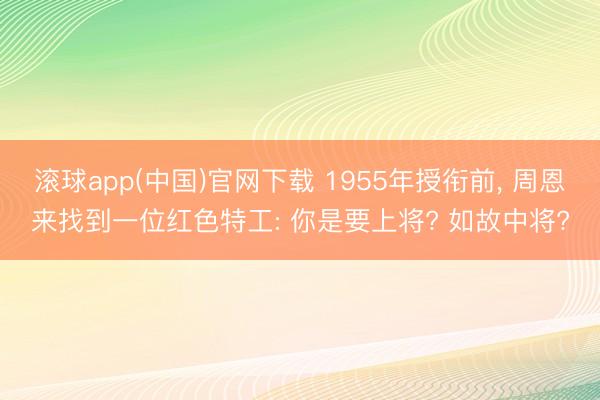 滚球app(中国)官网下载 1955年授衔前， 周恩来找到一位红色特工: 你是要上将? 如故中将?