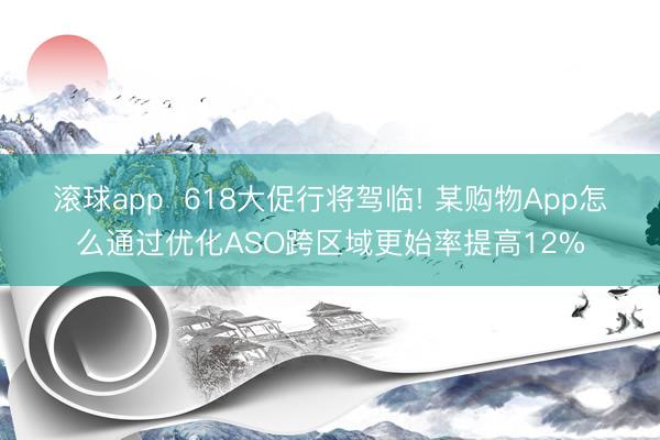 滚球app  618大促行将驾临! 某购物App怎么通过优化ASO跨区域更始率提高12%