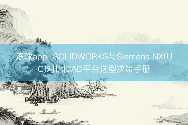 滚球app SOLIDWORKS与Siemens NX(UG)对比|CAD平台选型决策手册
