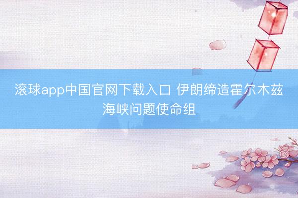 滚球app中国官网下载入口 伊朗缔造霍尔木兹海峡问题使命组