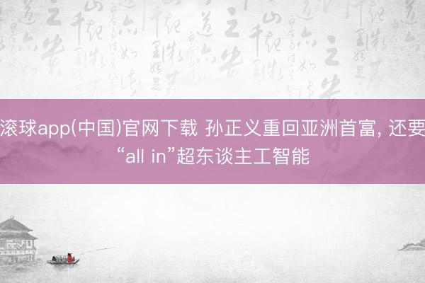 滚球app(中国)官网下载 孙正义重回亚洲首富, 还要“all in”超东谈主工智能