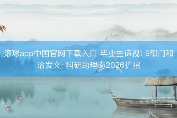 滚球app中国官网下载入口 毕业生谛视! 9部门和洽发文: 科研助理岗2026扩招