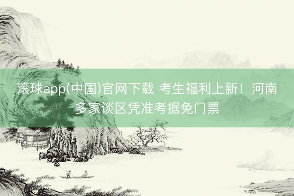 滚球app(中国)官网下载 考生福利上新！河南多家谈区凭准考据免门票