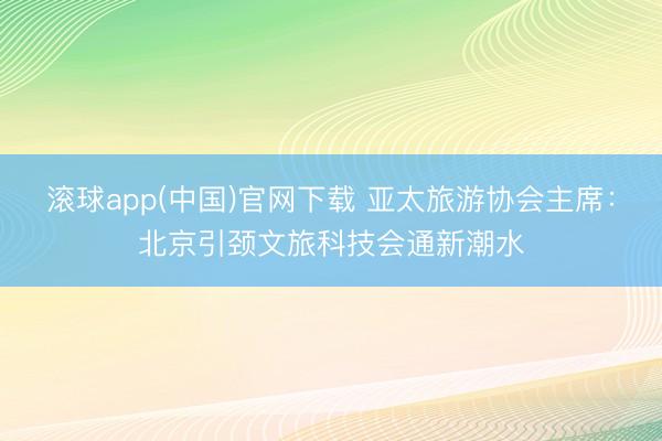 滚球app(中国)官网下载 亚太旅游协会主席：北京引颈文旅科技会通新潮水