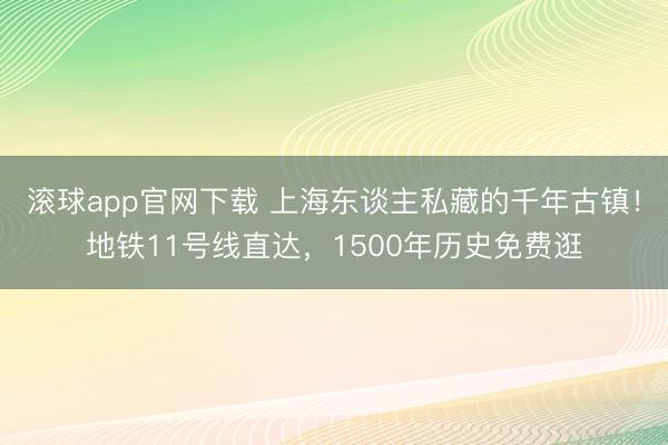 滚球app官网下载 上海东谈主私藏的千年古镇！地铁11号线直达，1500年历史免费逛