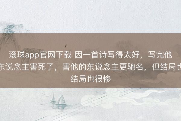 滚球app官网下载 因一首诗写得太好，写完他就被东说念主害死了，害他的东说念主更驰名，但结局也很惨