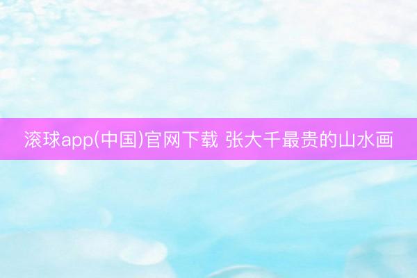 滚球app(中国)官网下载 张大千最贵的山水画