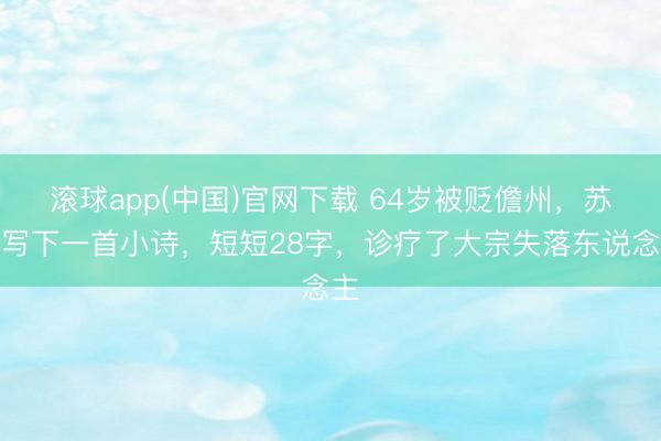 滚球app(中国)官网下载 64岁被贬儋州,苏轼写下一首小诗,短短28字,诊疗了大宗失落东说念主