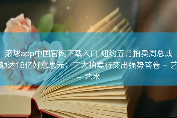 滚球app中国官网下载入口 纽约五月拍卖周总成交额达18亿好意思元：三大拍卖行交出强势答卷 - 艺术
