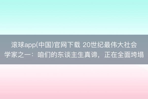 滚球app(中国)官网下载 20世纪最伟大社会学家之一：咱们的东谈主生真谛，正在全面垮塌