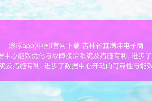 滚球app(中国)官网下载 吉林省鑫满沣电子商务请求基于AI的IDC数据中心能效优化与故障接洽系统及措施专利， 进步了数据中心开动的可靠性与能效水平