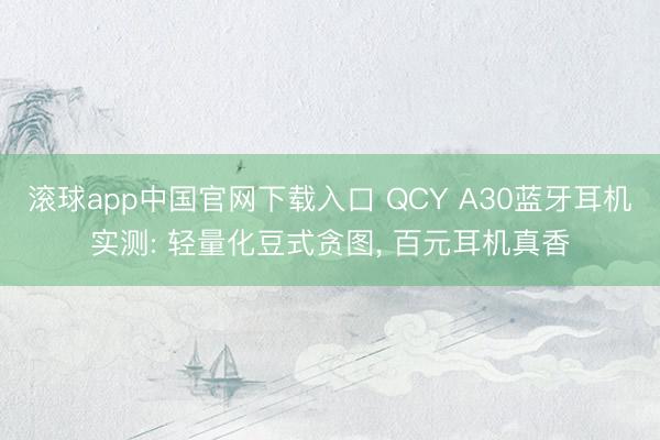 滚球app中国官网下载入口 QCY A30蓝牙耳机实测: 轻量化豆式贪图， 百元耳机真香