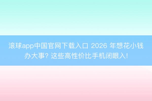 滚球app中国官网下载入口 2026 年想花小钱办大事? 这些高性价比手机闭眼入!
