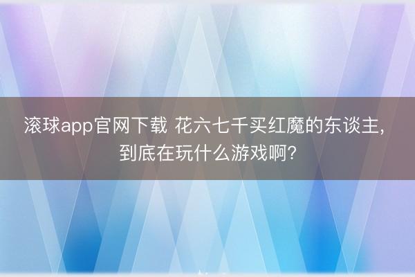 滚球app官网下载 花六七千买红魔的东谈主， 到底在玩什么游戏啊?