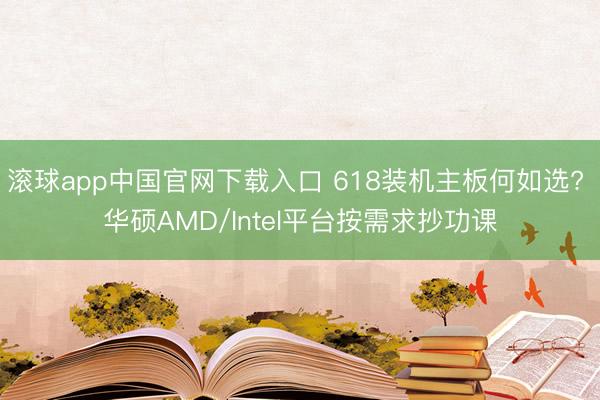 滚球app中国官网下载入口 618装机主板何如选? 华硕AMD/Intel平台按需求抄功课