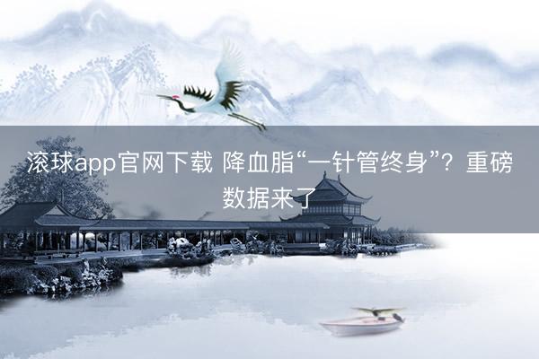 滚球app官网下载 降血脂“一针管终身”？重磅数据来了