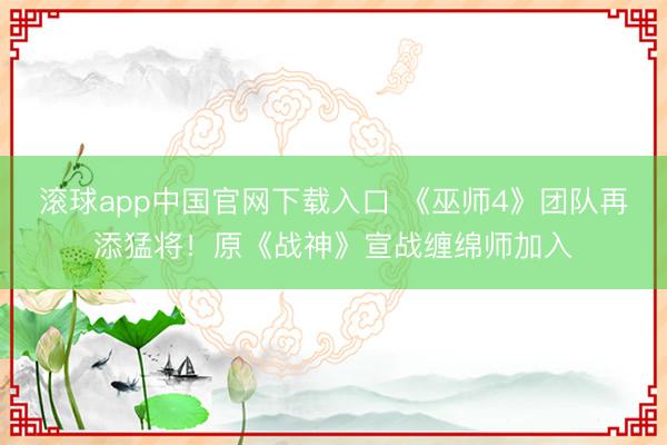 滚球app中国官网下载入口 《巫师4》团队再添猛将！原《战神》宣战缠绵师加入