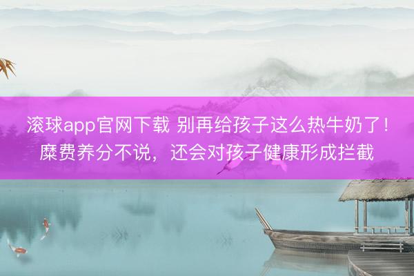 滚球app官网下载 别再给孩子这么热牛奶了！糜费养分不说，还会对孩子健康形成拦截