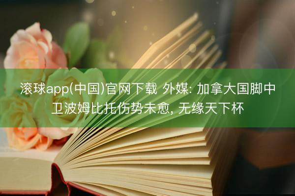 滚球app(中国)官网下载 外媒: 加拿大国脚中卫波姆比托伤势未愈， 无缘天下杯