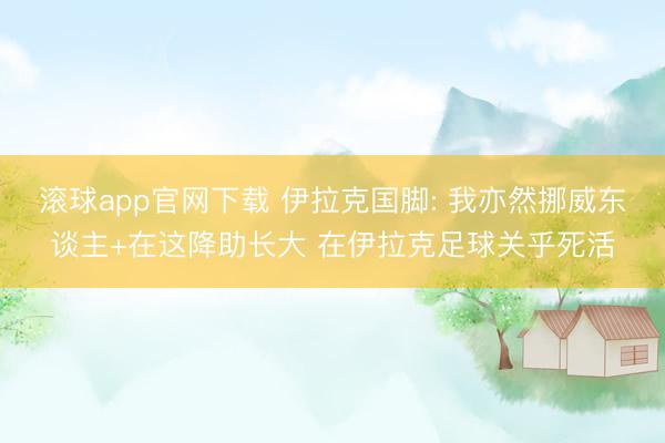 滚球app官网下载 伊拉克国脚: 我亦然挪威东谈主+在这降助长大 在伊拉克足球关乎死活