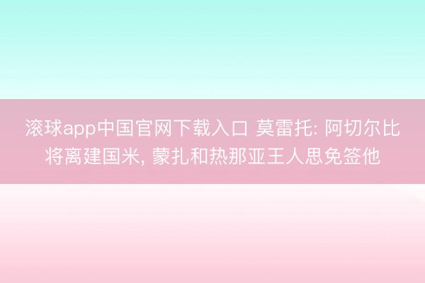 滚球app中国官网下载入口 莫雷托: 阿切尔比将离建国米, 蒙扎和热那亚王人思免签他
