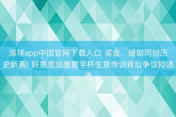 滚球app中国官网下载入口 奖金、缓助同创历史新高! 好意思加墨寰宇杯生意传说背后争议抑遏
