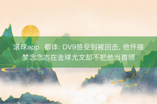 滚球app  都体: DV9感受到被回击， 他怀揣梦念念志在金球尤文却不把他当首领