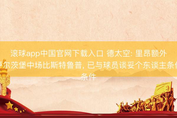 滚球app中国官网下载入口 德太空: 里昂额外萨尔茨堡中场比斯特鲁普, 已与球员谈妥个东谈主条件