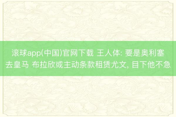 滚球app(中国)官网下载 王人体: 要是奥利塞去皇马 布拉欣或主动条款租赁尤文, 目下他不急