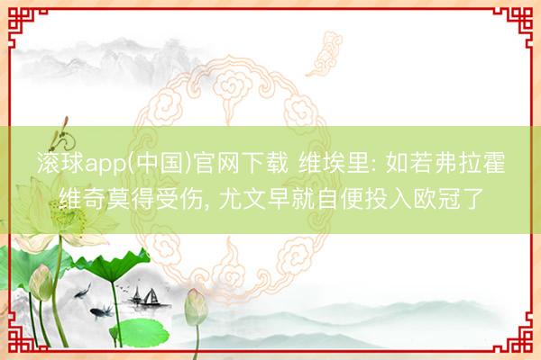 滚球app(中国)官网下载 维埃里: 如若弗拉霍维奇莫得受伤, 尤文早就自便投入欧冠了