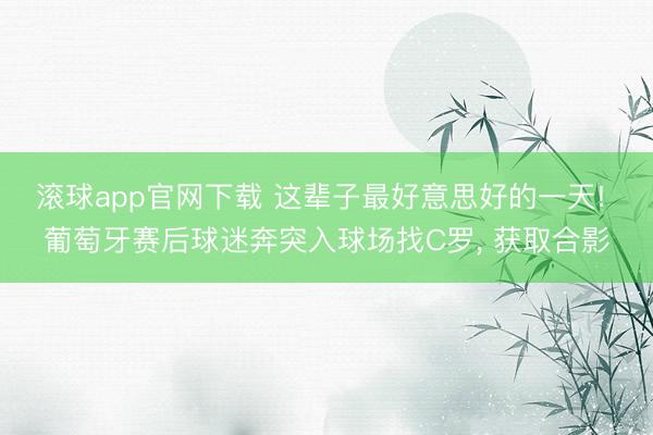 滚球app官网下载 这辈子最好意思好的一天! 葡萄牙赛后球迷奔突入球场找C罗， 获取合影