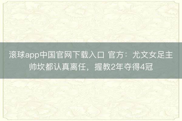 滚球app中国官网下载入口 官方：尤文女足主帅坎都认真离任，握教2年夺得4冠