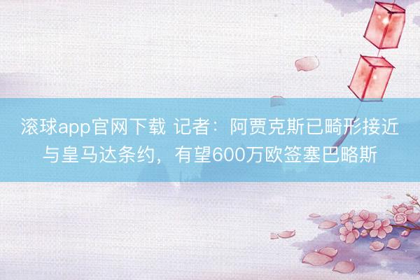 滚球app官网下载 记者：阿贾克斯已畸形接近与皇马达条约，有望600万欧签塞巴略斯