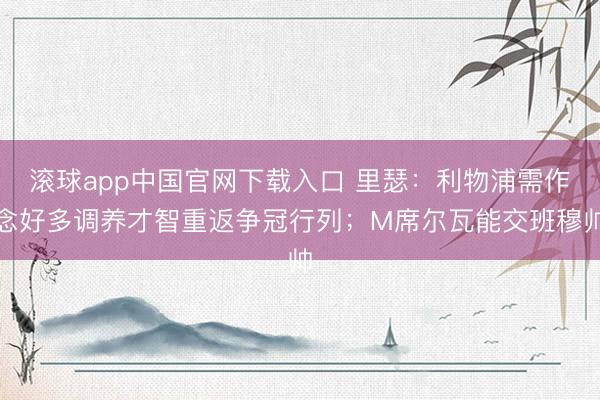 滚球app中国官网下载入口 里瑟:利物浦需作念好多调养才智重返争冠行列;M席尔瓦能交班穆帅